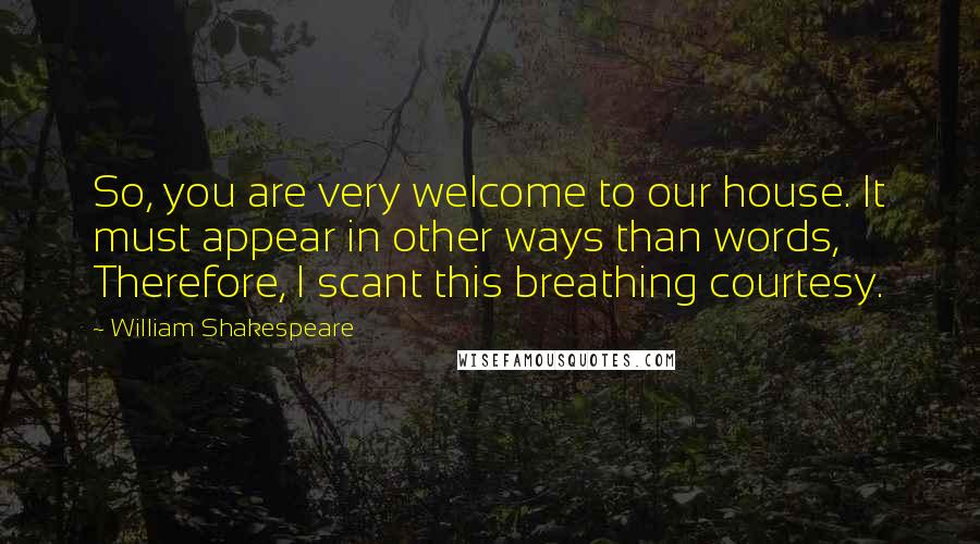 William Shakespeare Quotes: So, you are very welcome to our house. It must appear in other ways than words, Therefore, I scant this breathing courtesy.