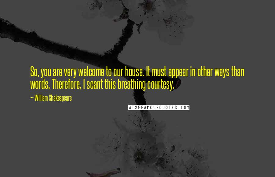 William Shakespeare Quotes: So, you are very welcome to our house. It must appear in other ways than words, Therefore, I scant this breathing courtesy.