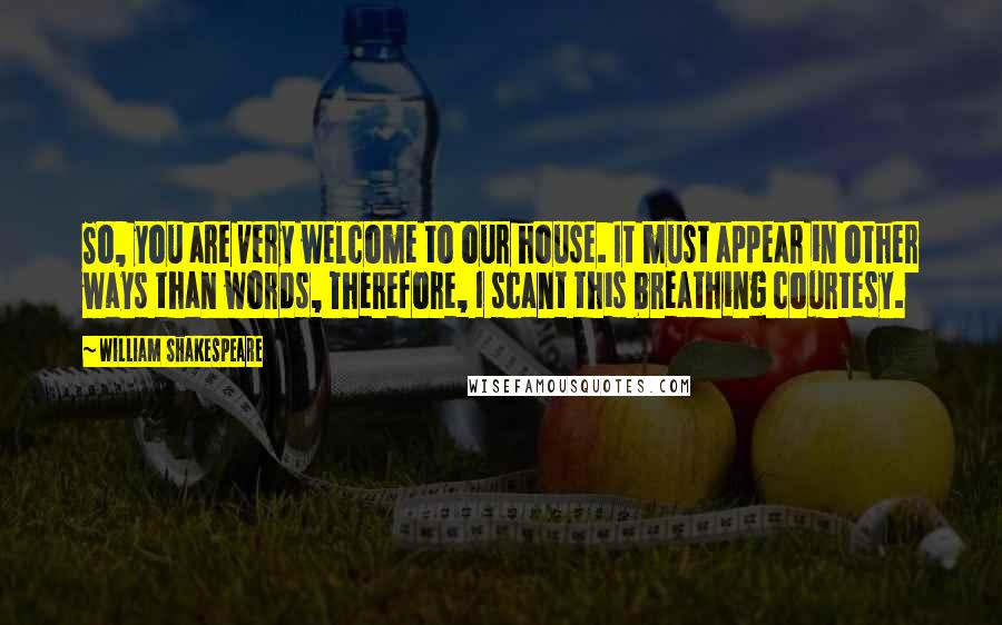 William Shakespeare Quotes: So, you are very welcome to our house. It must appear in other ways than words, Therefore, I scant this breathing courtesy.