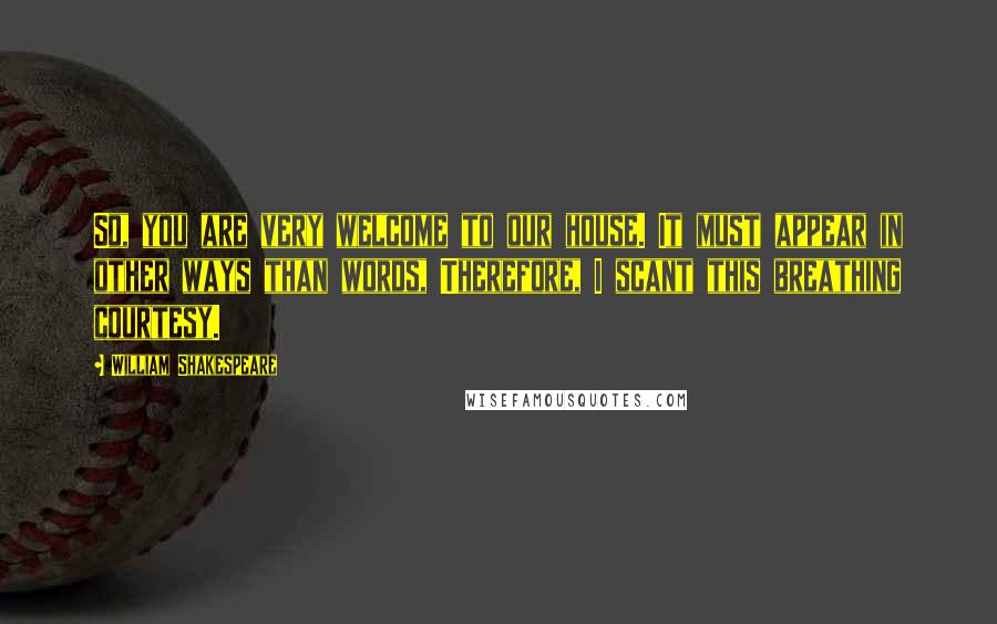 William Shakespeare Quotes: So, you are very welcome to our house. It must appear in other ways than words, Therefore, I scant this breathing courtesy.