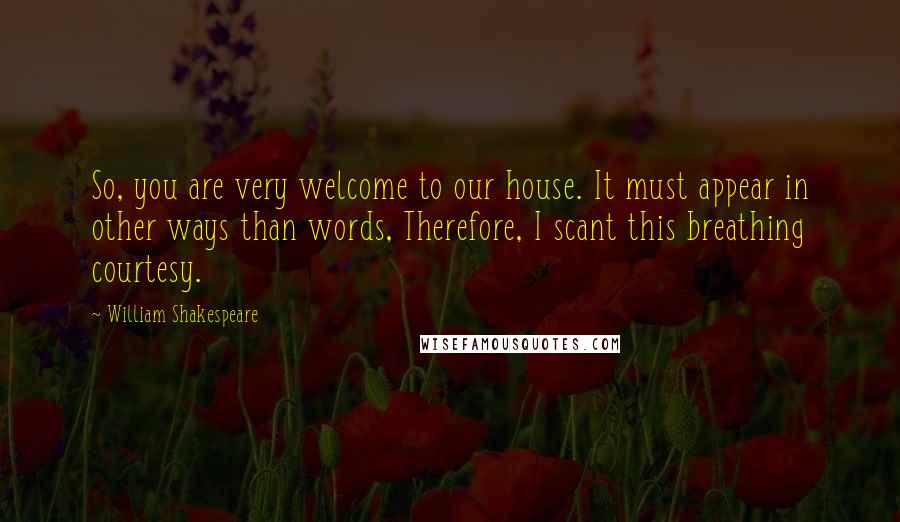 William Shakespeare Quotes: So, you are very welcome to our house. It must appear in other ways than words, Therefore, I scant this breathing courtesy.