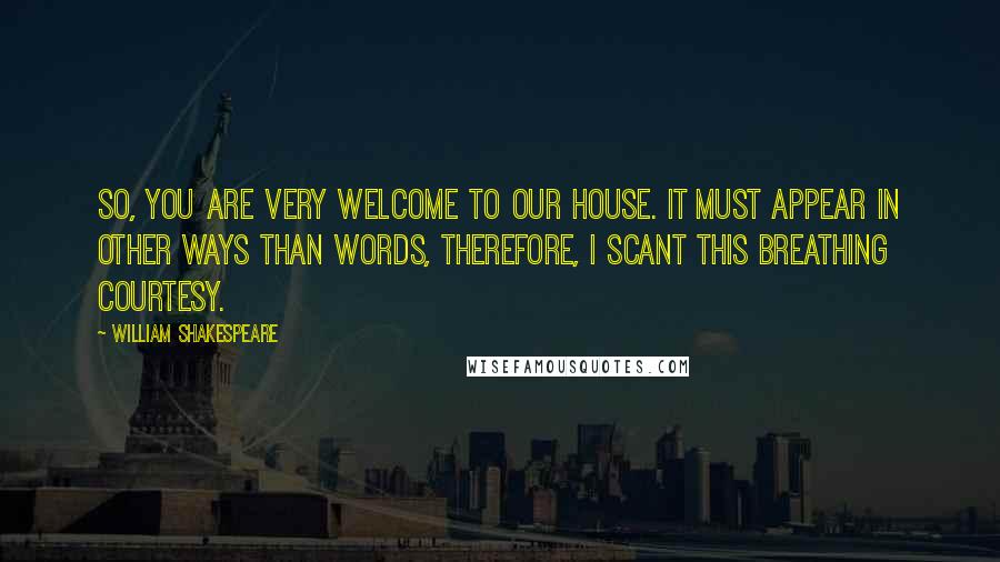 William Shakespeare Quotes: So, you are very welcome to our house. It must appear in other ways than words, Therefore, I scant this breathing courtesy.