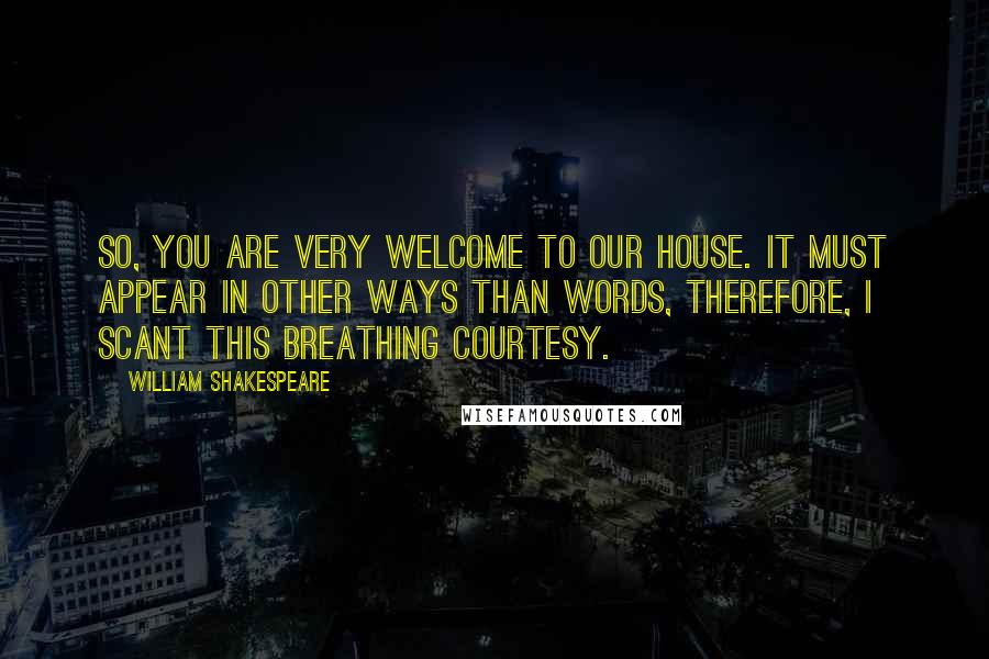 William Shakespeare Quotes: So, you are very welcome to our house. It must appear in other ways than words, Therefore, I scant this breathing courtesy.