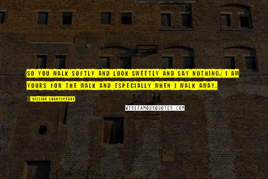 William Shakespeare Quotes: So you walk softly and look sweetly and say nothing. I am yours for the walk and especially when I walk away.