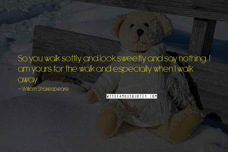 William Shakespeare Quotes: So you walk softly and look sweetly and say nothing. I am yours for the walk and especially when I walk away.