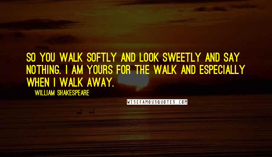 William Shakespeare Quotes: So you walk softly and look sweetly and say nothing. I am yours for the walk and especially when I walk away.