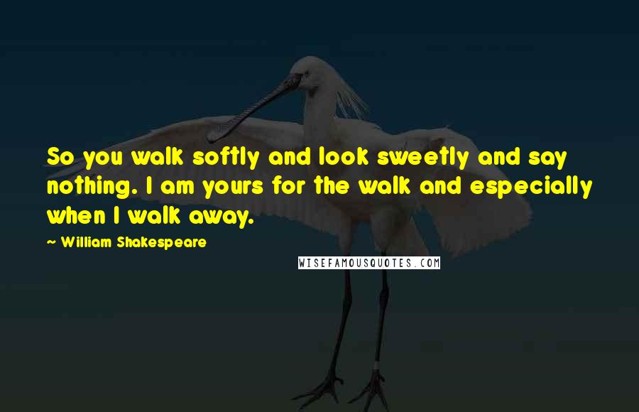 William Shakespeare Quotes: So you walk softly and look sweetly and say nothing. I am yours for the walk and especially when I walk away.