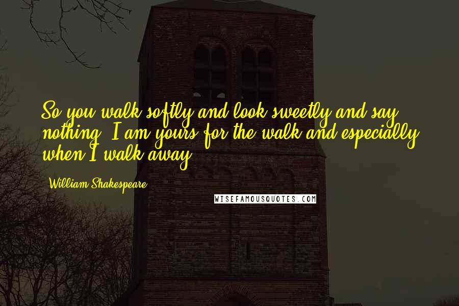 William Shakespeare Quotes: So you walk softly and look sweetly and say nothing. I am yours for the walk and especially when I walk away.