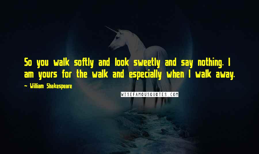 William Shakespeare Quotes: So you walk softly and look sweetly and say nothing. I am yours for the walk and especially when I walk away.