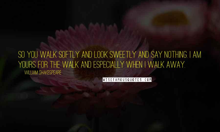 William Shakespeare Quotes: So you walk softly and look sweetly and say nothing. I am yours for the walk and especially when I walk away.