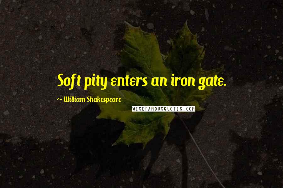 William Shakespeare Quotes: Soft pity enters an iron gate.