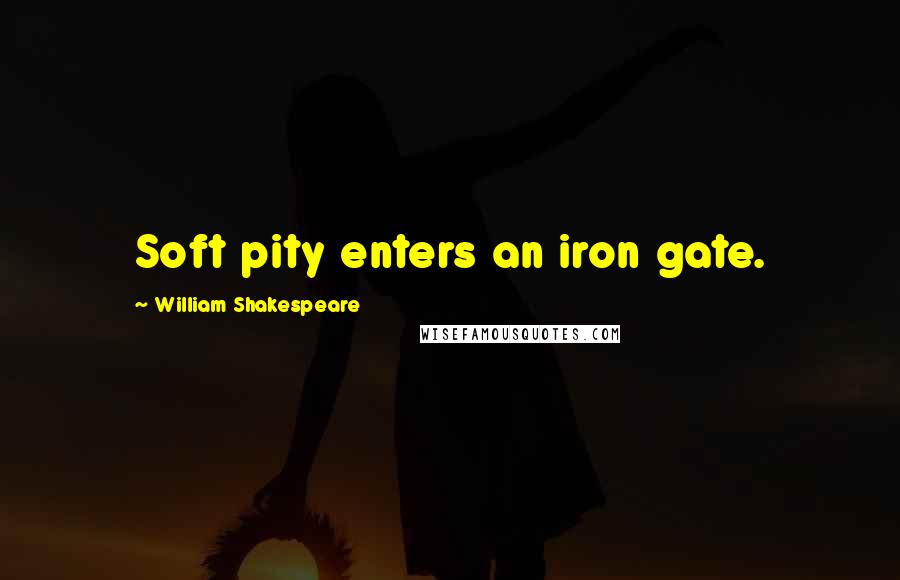 William Shakespeare Quotes: Soft pity enters an iron gate.