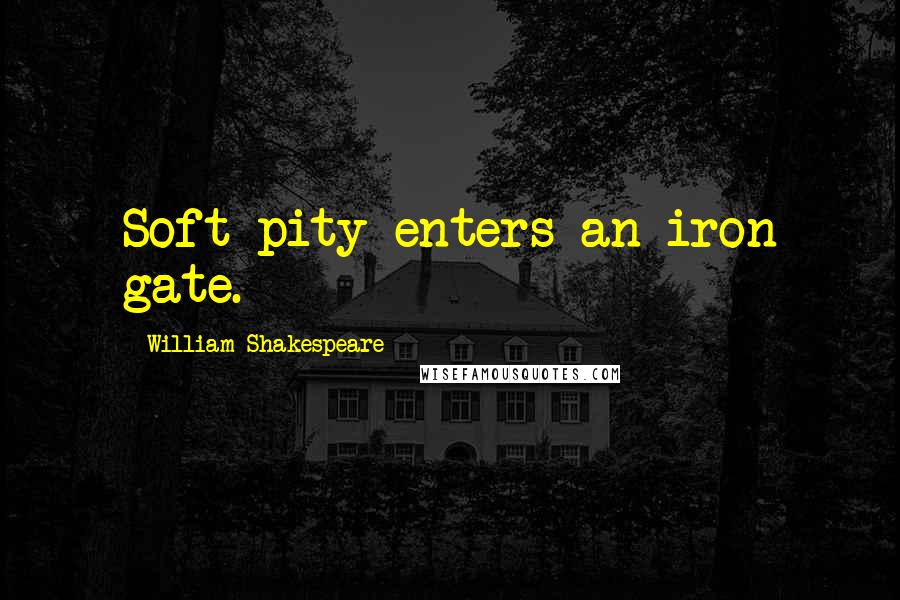 William Shakespeare Quotes: Soft pity enters an iron gate.