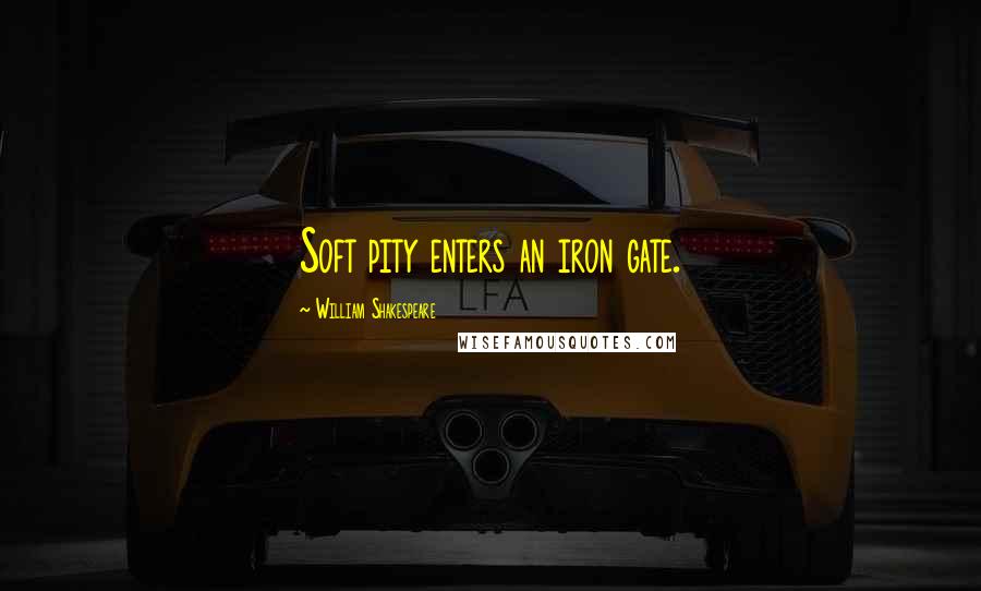 William Shakespeare Quotes: Soft pity enters an iron gate.