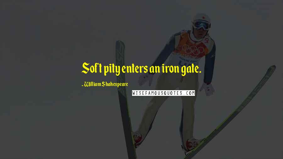 William Shakespeare Quotes: Soft pity enters an iron gate.