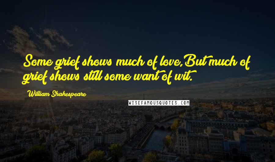 William Shakespeare Quotes: Some grief shows much of love,But much of grief shows still some want of wit.