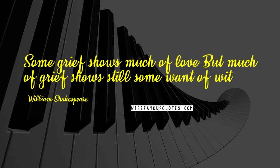 William Shakespeare Quotes: Some grief shows much of love,But much of grief shows still some want of wit.