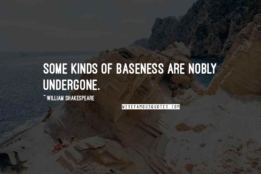 William Shakespeare Quotes: Some kinds of baseness are nobly undergone.