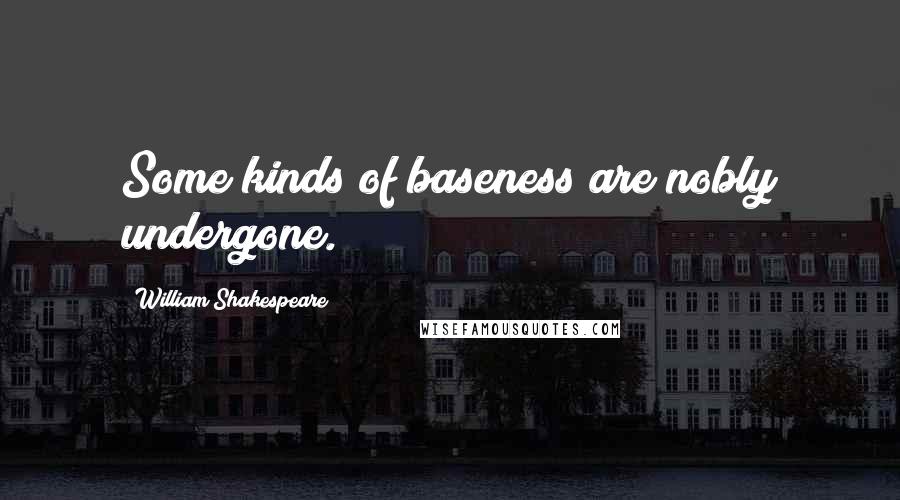 William Shakespeare Quotes: Some kinds of baseness are nobly undergone.