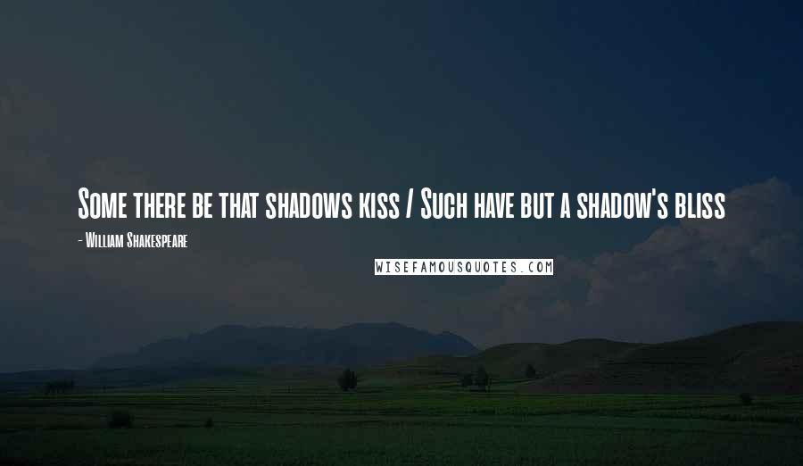 William Shakespeare Quotes: Some there be that shadows kiss / Such have but a shadow's bliss