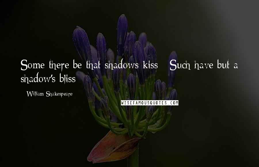 William Shakespeare Quotes: Some there be that shadows kiss / Such have but a shadow's bliss