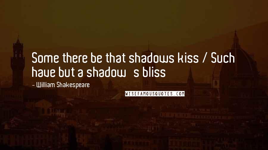 William Shakespeare Quotes: Some there be that shadows kiss / Such have but a shadow's bliss