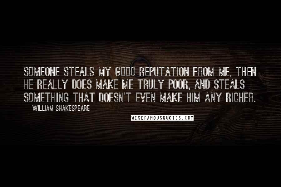 William Shakespeare Quotes: Someone steals my good reputation from me, then he really does make me truly poor, and steals something that doesn't even make him any richer.