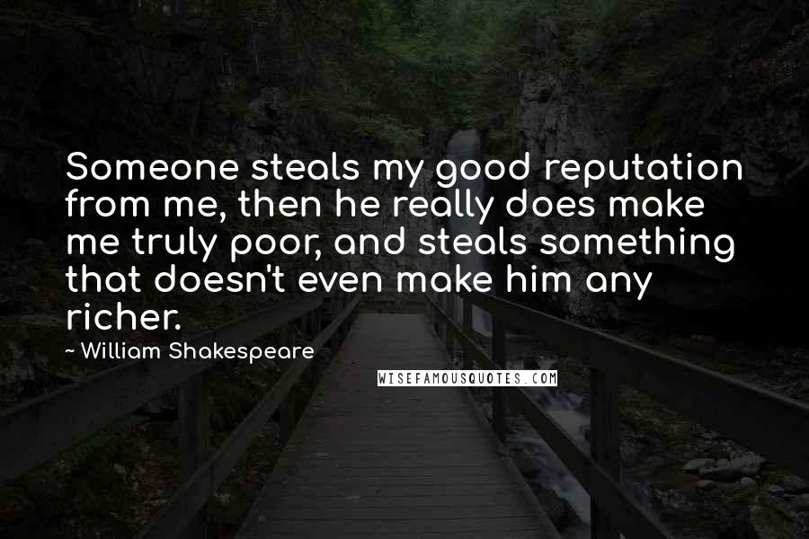 William Shakespeare Quotes: Someone steals my good reputation from me, then he really does make me truly poor, and steals something that doesn't even make him any richer.