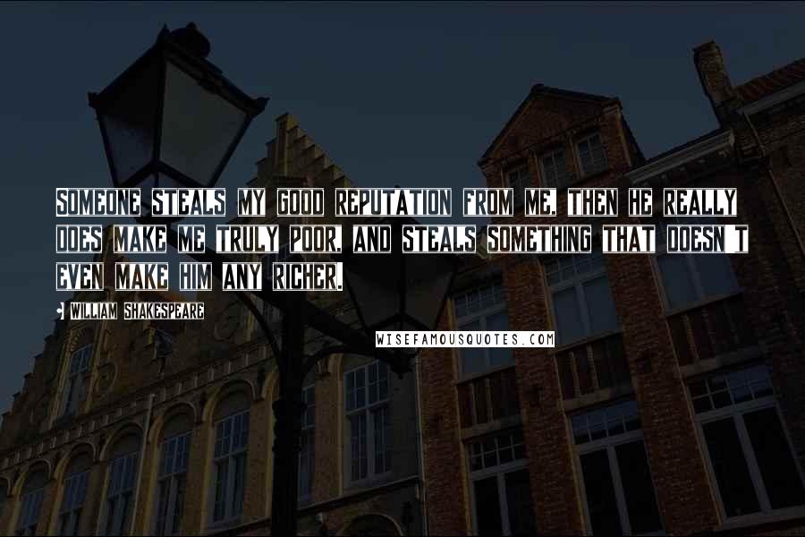 William Shakespeare Quotes: Someone steals my good reputation from me, then he really does make me truly poor, and steals something that doesn't even make him any richer.