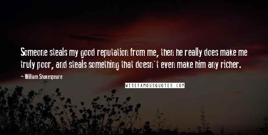 William Shakespeare Quotes: Someone steals my good reputation from me, then he really does make me truly poor, and steals something that doesn't even make him any richer.