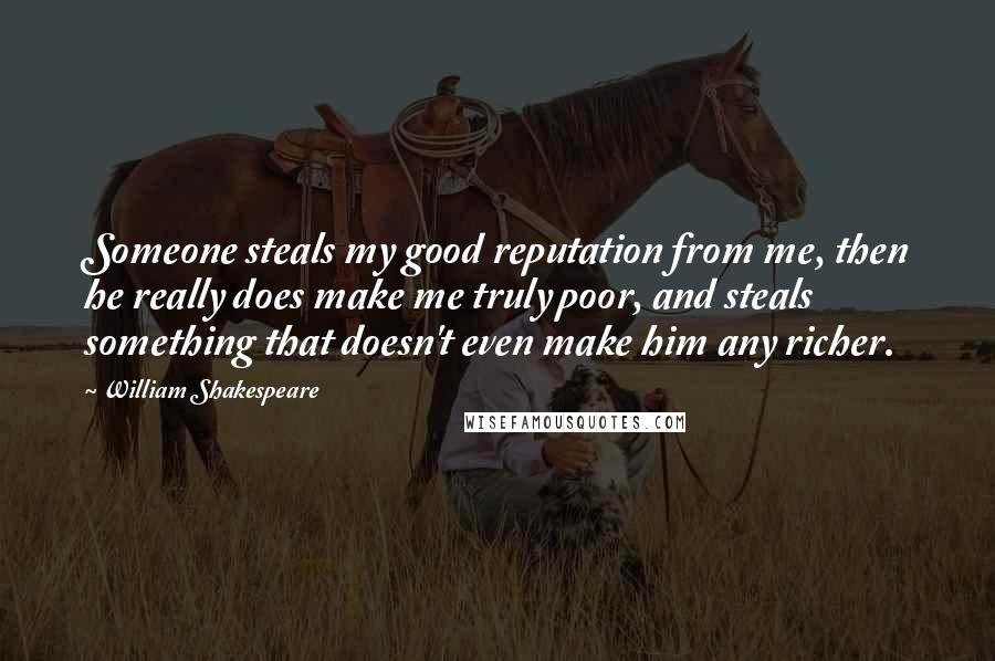 William Shakespeare Quotes: Someone steals my good reputation from me, then he really does make me truly poor, and steals something that doesn't even make him any richer.
