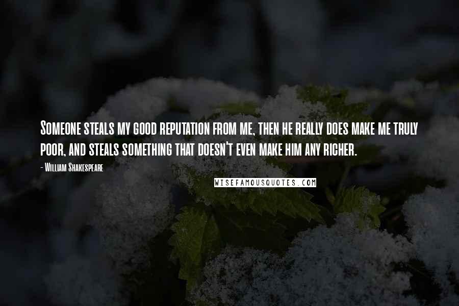 William Shakespeare Quotes: Someone steals my good reputation from me, then he really does make me truly poor, and steals something that doesn't even make him any richer.