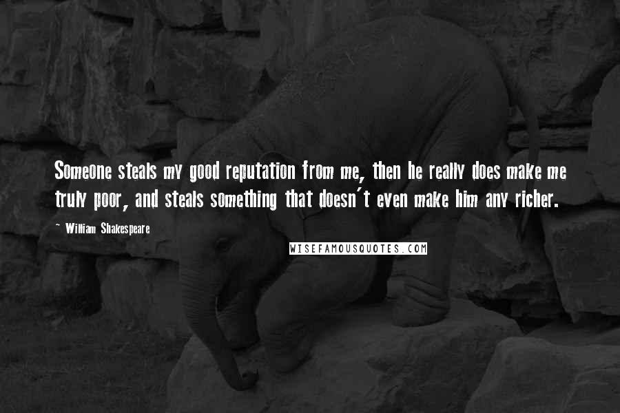 William Shakespeare Quotes: Someone steals my good reputation from me, then he really does make me truly poor, and steals something that doesn't even make him any richer.