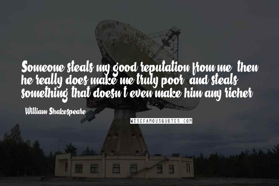 William Shakespeare Quotes: Someone steals my good reputation from me, then he really does make me truly poor, and steals something that doesn't even make him any richer.