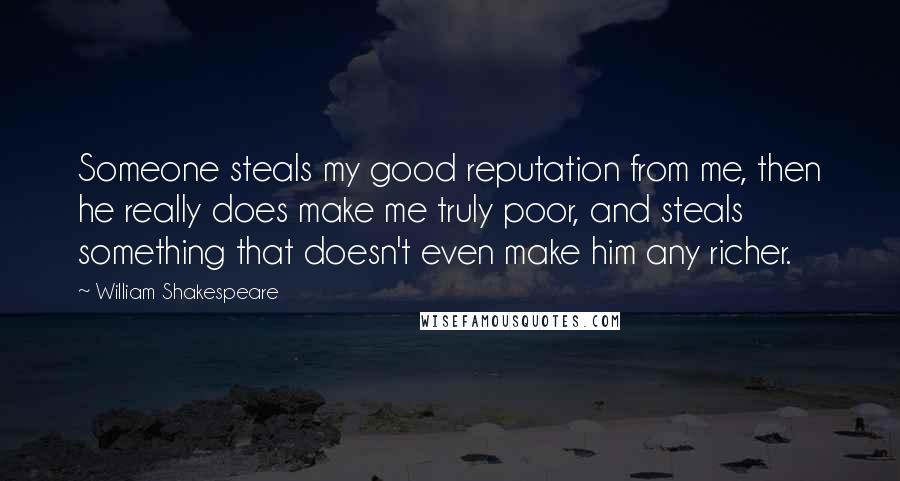 William Shakespeare Quotes: Someone steals my good reputation from me, then he really does make me truly poor, and steals something that doesn't even make him any richer.