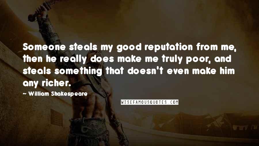 William Shakespeare Quotes: Someone steals my good reputation from me, then he really does make me truly poor, and steals something that doesn't even make him any richer.
