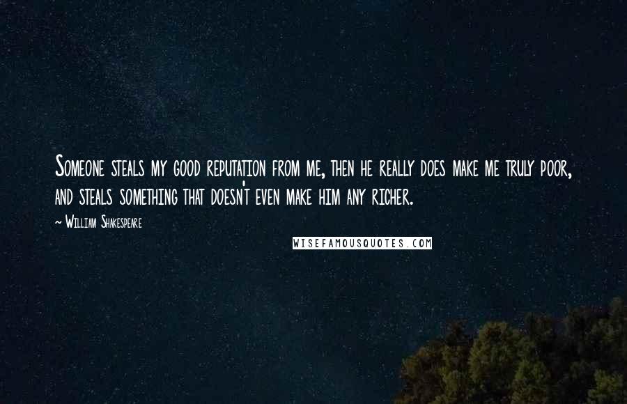 William Shakespeare Quotes: Someone steals my good reputation from me, then he really does make me truly poor, and steals something that doesn't even make him any richer.