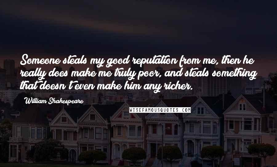 William Shakespeare Quotes: Someone steals my good reputation from me, then he really does make me truly poor, and steals something that doesn't even make him any richer.