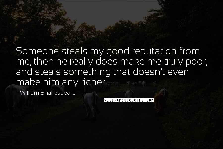 William Shakespeare Quotes: Someone steals my good reputation from me, then he really does make me truly poor, and steals something that doesn't even make him any richer.