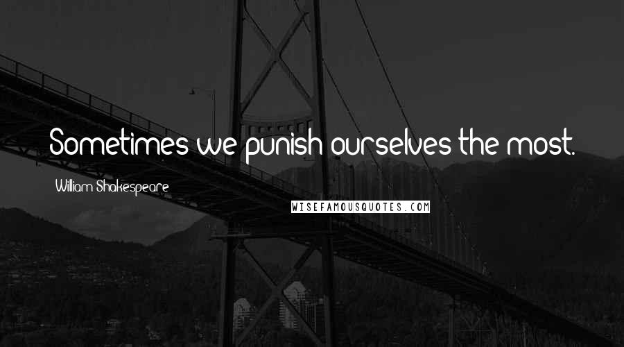 William Shakespeare Quotes: Sometimes we punish ourselves the most.