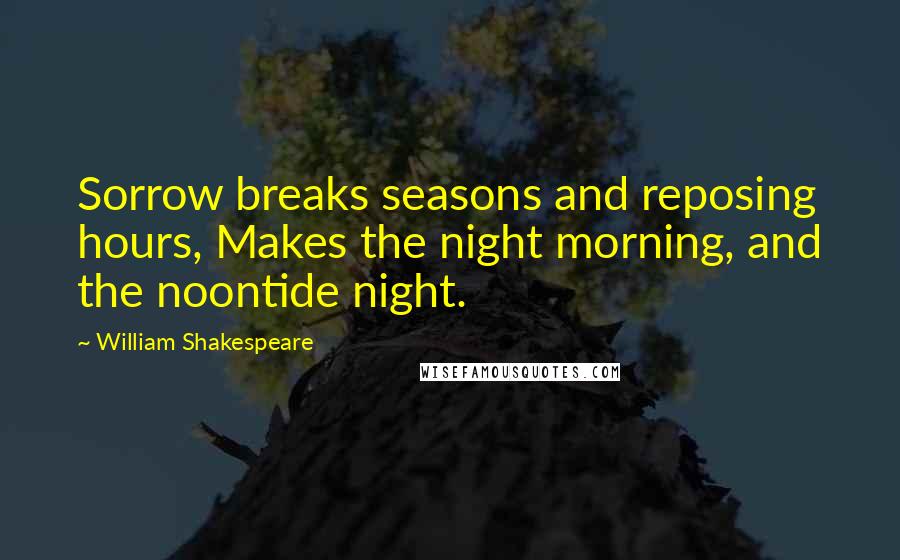 William Shakespeare Quotes: Sorrow breaks seasons and reposing hours, Makes the night morning, and the noontide night.