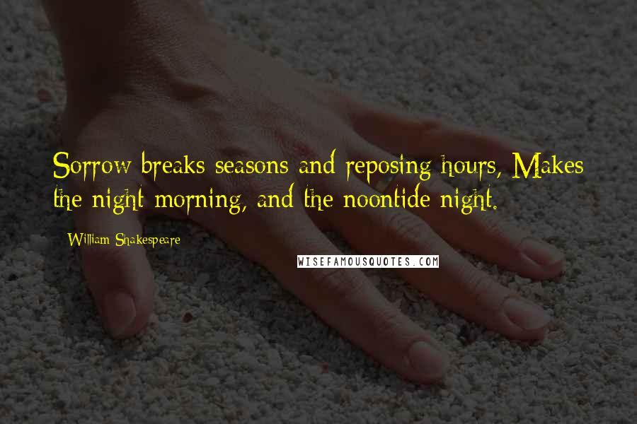 William Shakespeare Quotes: Sorrow breaks seasons and reposing hours, Makes the night morning, and the noontide night.