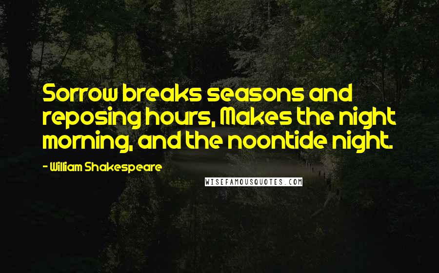 William Shakespeare Quotes: Sorrow breaks seasons and reposing hours, Makes the night morning, and the noontide night.