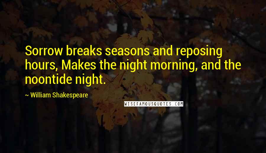 William Shakespeare Quotes: Sorrow breaks seasons and reposing hours, Makes the night morning, and the noontide night.