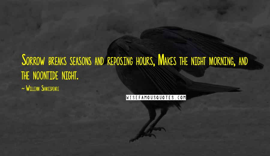 William Shakespeare Quotes: Sorrow breaks seasons and reposing hours, Makes the night morning, and the noontide night.