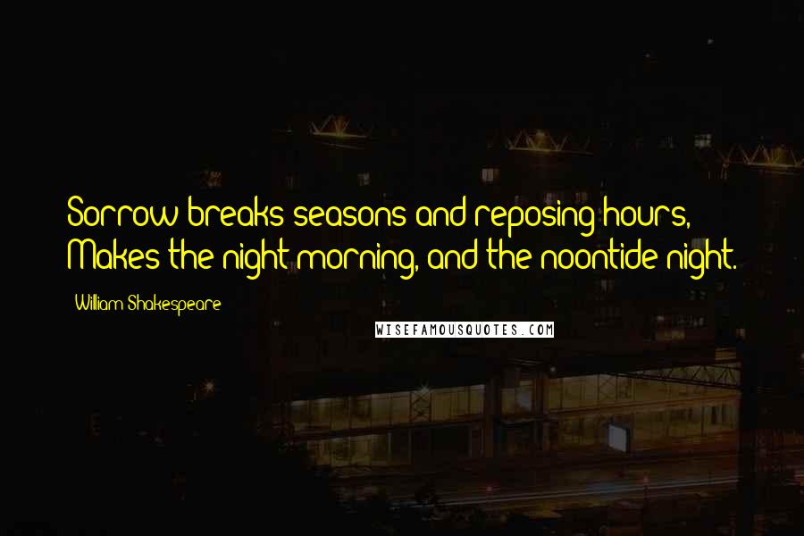 William Shakespeare Quotes: Sorrow breaks seasons and reposing hours, Makes the night morning, and the noontide night.