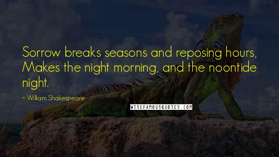 William Shakespeare Quotes: Sorrow breaks seasons and reposing hours, Makes the night morning, and the noontide night.