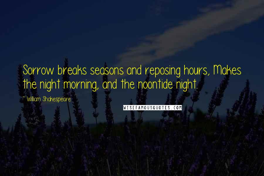 William Shakespeare Quotes: Sorrow breaks seasons and reposing hours, Makes the night morning, and the noontide night.