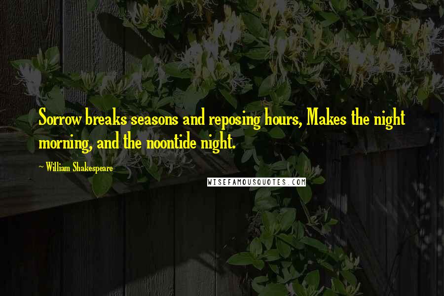 William Shakespeare Quotes: Sorrow breaks seasons and reposing hours, Makes the night morning, and the noontide night.