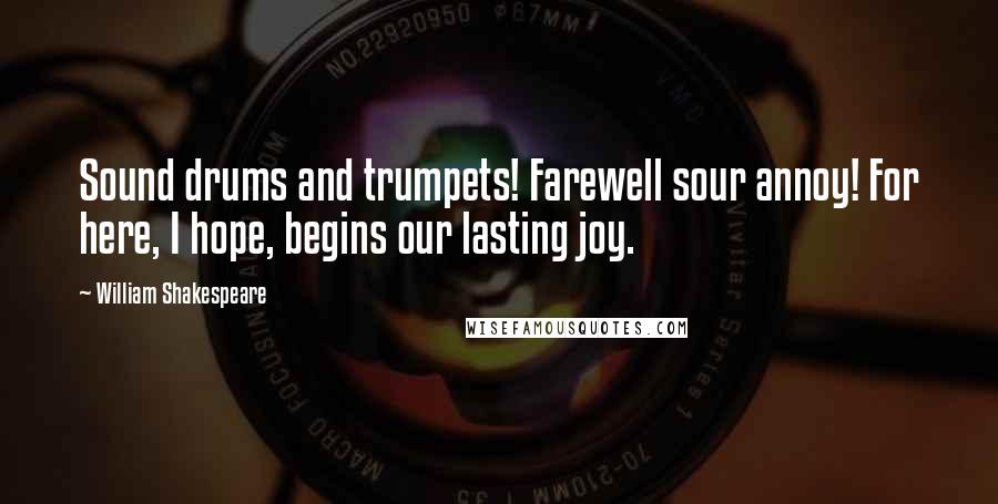 William Shakespeare Quotes: Sound drums and trumpets! Farewell sour annoy! For here, I hope, begins our lasting joy.